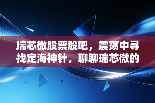 瑞芯微股票股吧，震荡中寻找定海神针，聊聊瑞芯微的AIoT野望与股民的爱恨情仇