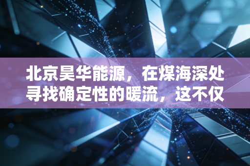 北京昊华能源,在煤海深处寻找确定性的暖流,这不仅仅是股票,更是生活的底气