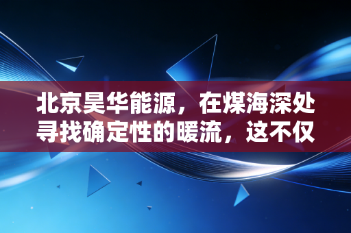 北京昊华能源,在煤海深处寻找确定性的暖流,这不仅仅是股票,更是生活的底气