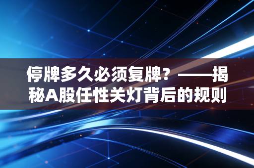 停牌多久必须复牌?——揭秘A股任性关灯背后的规则与散户无奈