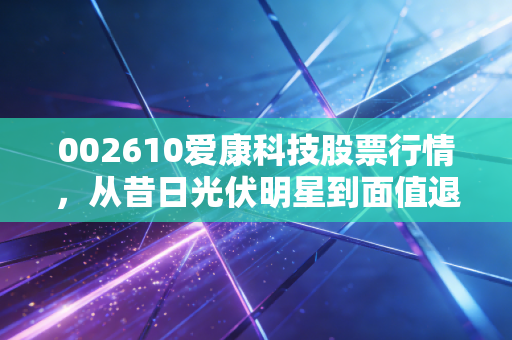 002610爱康科技股票行情，从昔日光伏明星到面值退市，这堂昂贵的学费我们该如何吸取？
