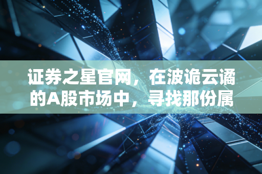 证券之星官网，在波诡云谲的A股市场中，寻找那份属于普通人的稳稳幸福