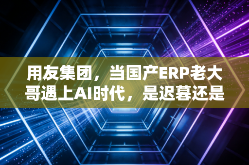 用友集团,当国产ERP老大哥遇上AI时代,是迟暮还是新生?
