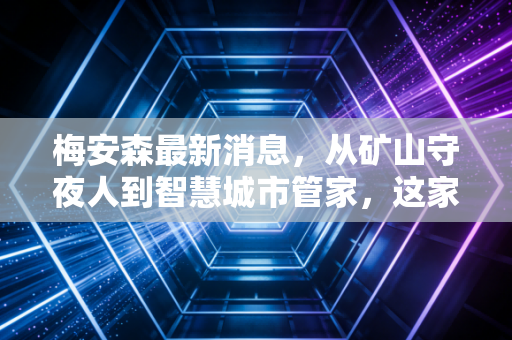 梅安森最新消息,从矿山守夜人到智慧城市管家,这家小巨人的下一站是星辰大海还是价值陷阱?