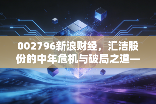 002796新浪财经,汇洁股份的中年危机与破局之道——内衣巨头的慢生意还能做多久?