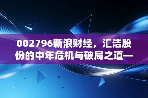 002796新浪财经,汇洁股份的中年危机与破局之道——内衣巨头的慢生意还能做多久?