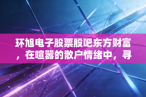 环旭电子股票股吧东方财富，在喧嚣的散户情绪中，寻找SiP巨头的真实价值锚点