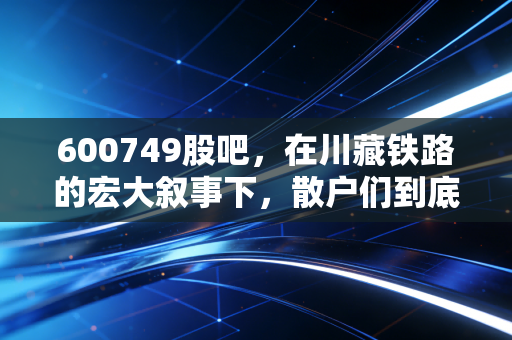 600749股吧,在川藏铁路的宏大叙事下,散户们到底在焦虑什么?