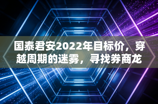 国泰君安2022年目标价,穿越周期的迷雾,寻找券商龙头的安全边际