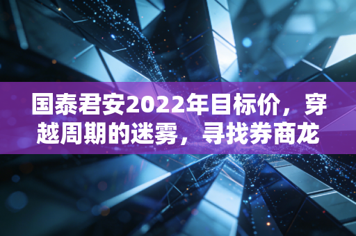 国泰君安2022年目标价，穿越周期的迷雾，寻找券商龙头的安全边际