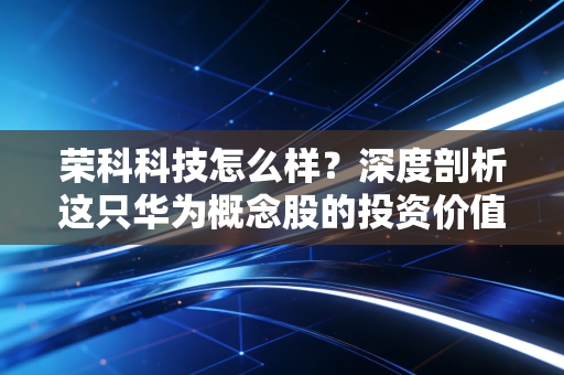 荣科科技怎么样?深度剖析这只华为概念股的投资价值与潜在风险