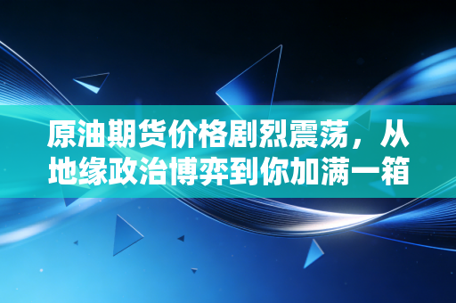 原油期货价格剧烈震荡,从地缘政治博弈到你加满一箱油的真实成本
