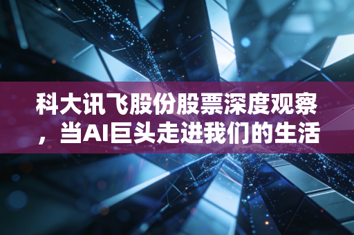 科大讯飞股份股票深度观察，当AI巨头走进我们的生活，是泡沫还是未来？