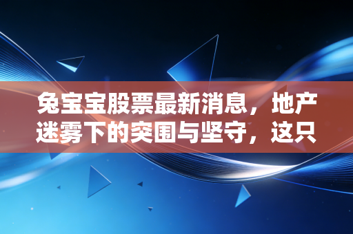 兔宝宝股票最新消息,地产迷雾下的突围与坚守,这只家居龙头还能买吗?