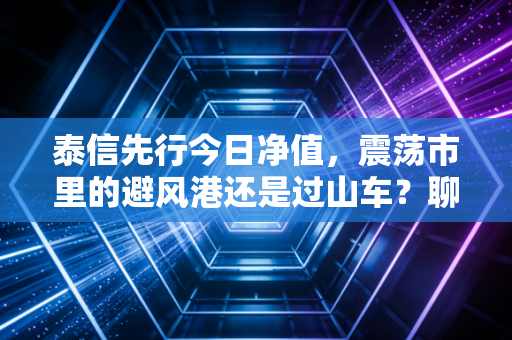 泰信先行今日净值，震荡市里的避风港还是过山车？聊聊这只老基的生存法则