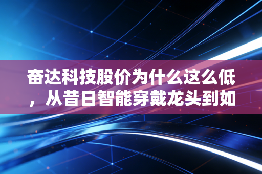 奋达科技股价为什么这么低，从昔日智能穿戴龙头到如今无人问津的隐秘角落