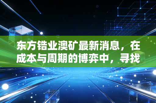 东方锆业澳矿最新消息,在成本与周期的博弈中,寻找核能时代的硬核突围