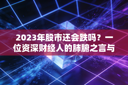 2023年股市还会跌吗？一位资深财经人的肺腑之言与深度前瞻