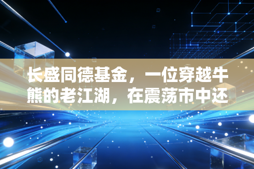 长盛同德基金，一位穿越牛熊的老江湖，在震荡市中还能不能打？