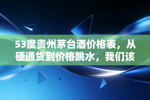 53度贵州茅台酒价格表，从硬通货到价格跳水，我们该如何看懂这瓶酒？