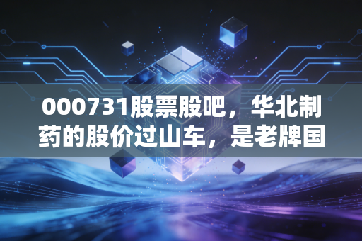 000731股票股吧,华北制药的股价过山车,是老牌国企的黄昏还是黎明前的潜伏?
