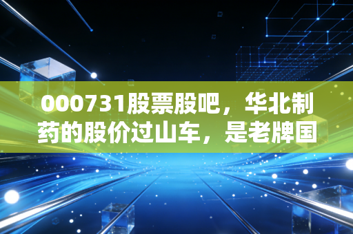 000731股票股吧,华北制药的股价过山车,是老牌国企的黄昏还是黎明前的潜伏?