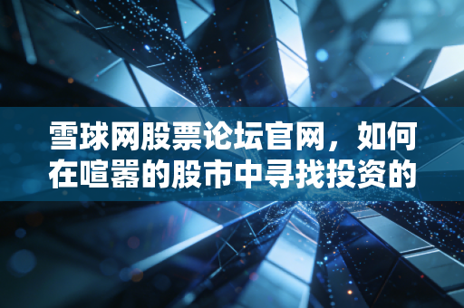 雪球网股票论坛官网，如何在喧嚣的股市中寻找投资的真知？