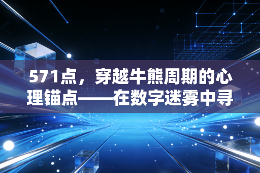 571点,穿越牛熊周期的心理锚点——在数字迷雾中寻找投资真谛