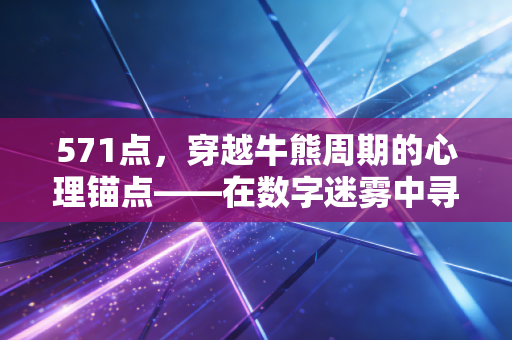 571点,穿越牛熊周期的心理锚点——在数字迷雾中寻找投资真谛