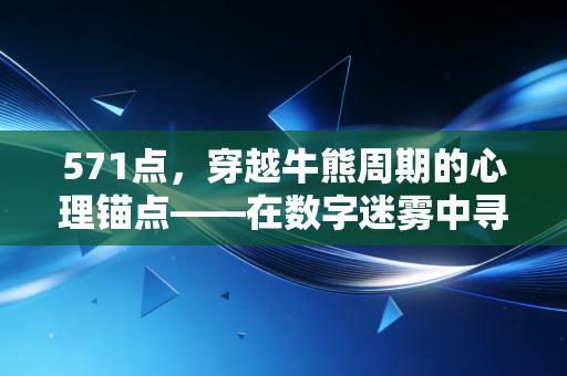 571点，穿越牛熊周期的心理锚点——在数字迷雾中寻找投资真谛