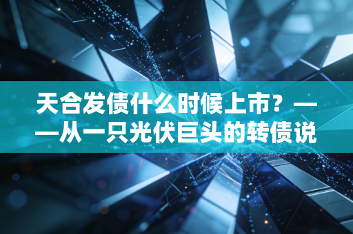 天合发债什么时候上市?——从一只光伏巨头的转债说起,聊聊我们普通人的打新捡钱术