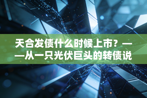 天合发债什么时候上市？——从一只光伏巨头的转债说起，聊聊我们普通人的打新捡钱术