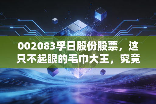 002083孚日股份股票,这只不起眼的毛巾大王,究竟是价值洼地还是被遗忘的角落?