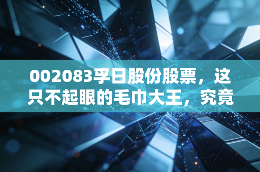 002083孚日股份股票，这只不起眼的毛巾大王，究竟是价值洼地还是被遗忘的角落？