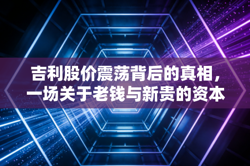 吉利股价震荡背后的真相,一场关于老钱与新贵的资本博弈