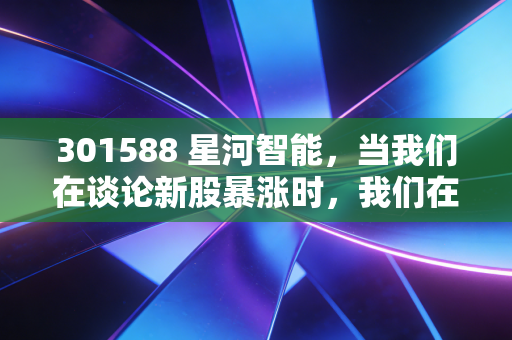 301588 星河智能,当我们在谈论新股暴涨时,我们在谈论什么?