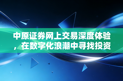 中原证券网上交易深度体验，在数字化浪潮中寻找投资的确定性