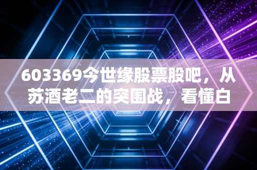603369今世缘股票股吧,从苏酒老二的突围战,看懂白酒股的长期持有逻辑
