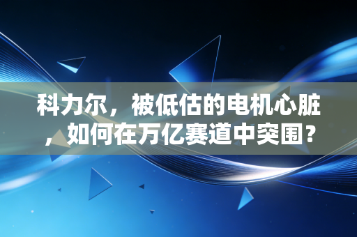 科力尔,被低估的电机心脏,如何在万亿赛道中突围?