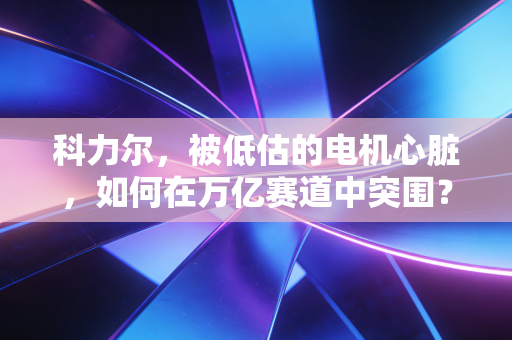 科力尔,被低估的电机心脏,如何在万亿赛道中突围?