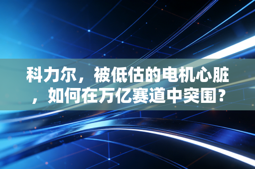 科力尔，被低估的电机心脏，如何在万亿赛道中突围？