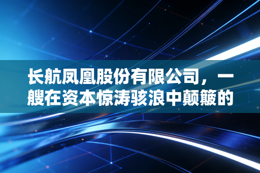 长航凤凰股份有限公司，一艘在资本惊涛骇浪中颠簸的不死鸟，给普通投资者的启示