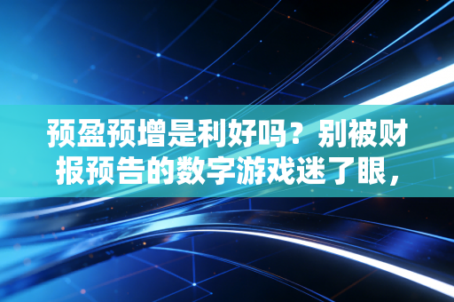 预盈预增是利好吗?别被财报预告的数字游戏迷了眼,这才是投资的真相