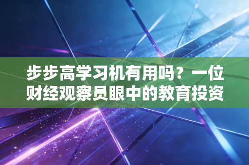 步步高学习机有用吗?一位财经观察员眼中的教育投资回报率