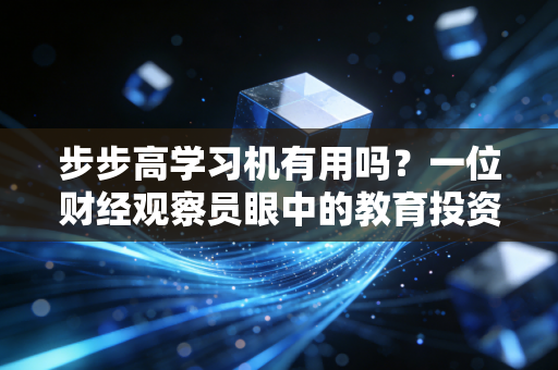 步步高学习机有用吗?一位财经观察员眼中的教育投资回报率