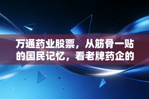 万通药业股票,从筋骨一贴的国民记忆,看老牌药企的资本突围与投资迷思