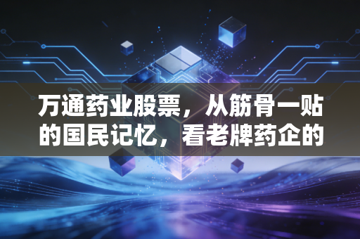 万通药业股票，从筋骨一贴的国民记忆，看老牌药企的资本突围与投资迷思