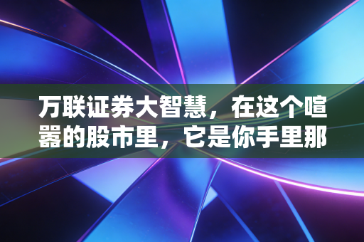 万联证券大智慧，在这个喧嚣的股市里，它是你手里那把最锋利的手术刀