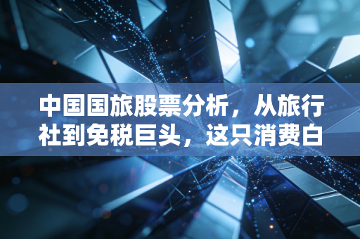 中国国旅股票分析,从旅行社到免税巨头,这只消费白马还能买吗?