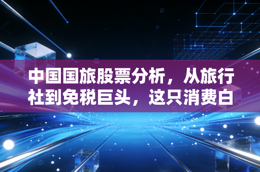 中国国旅股票分析,从旅行社到免税巨头,这只消费白马还能买吗?